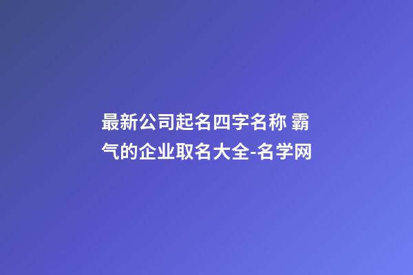 最新公司起名四字名称 霸气的企业取名大全-名学网-第1张-公司起名-玄机派